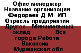 Офис-менеджер › Название организации ­ Федореев Д.М, ИП › Отрасль предприятия ­ Другое › Минимальный оклад ­ 25 000 - Все города Работа » Вакансии   . Мурманская обл.,Оленегорск г.